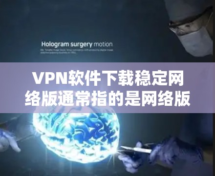 VPN软件下载稳定网络版通常指的是网络版本,而不是软件本身的版本。以下是一些常用的VPN软件推荐,如果你需要下载稳定网络版的软件,可以选择以下几种
