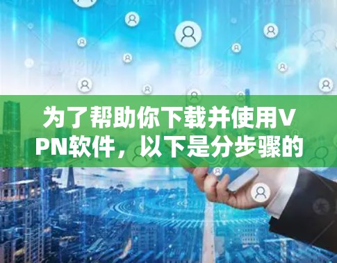 为了帮助你下载并使用VPN软件,以下是分步骤的建议