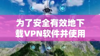 为了安全有效地下载VPN软件并使用直播加速客户端，以下是一个清晰的步骤指南