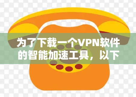 为了下载一个VPN软件的智能加速工具,以下是一些步骤和建议