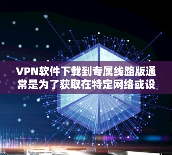 VPN软件下载到专属线路版通常是为了获取在特定网络或设备上运行的VPN版本,以确保该版本在该网络或设备上运行良好。以下是一些常见的VPN软件,它们通常提供线路版支持