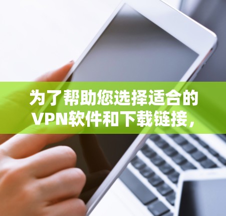 为了帮助您选择适合的VPN软件和下载链接,以下是一些综合考虑的因素和推荐