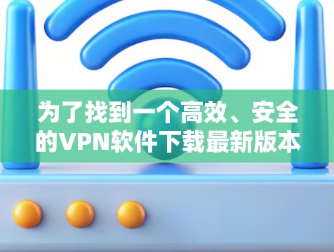 为了找到一个高效、安全的VPN软件下载最新版本,您可以按照以下步骤进行