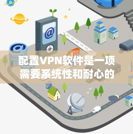 配置VPN软件是一项需要系统性和耐心的任务,以下是一步步的指南
