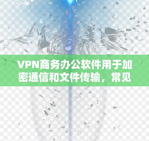 VPN商务办公软件用于加密通信和文件传输,常见于商务场合。以下是几种常用的软件及其功能