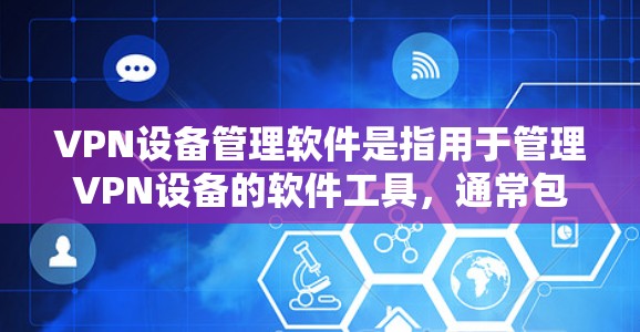 VPN设备管理软件是指用于管理VPN设备的软件工具,通常包括防火墙设置、设备监控、安全审计、权限控制等功能。以下是推荐的一些常用的VPN设备管理软件