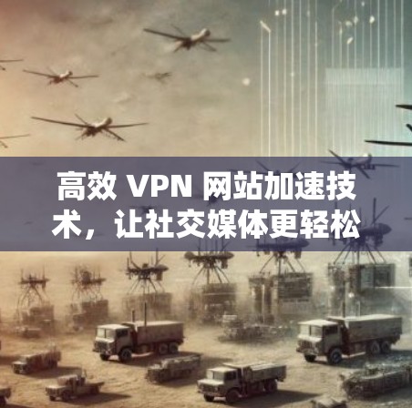 高效 VPN 网站加速技术,让社交媒体更轻松