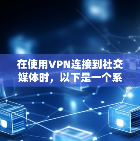 在使用VPN连接到社交媒体时，以下是一个系统化的步骤指南