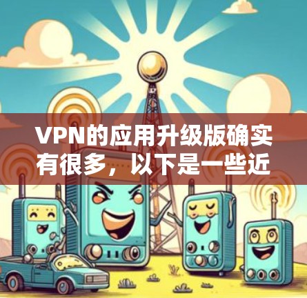 VPN的应用升级版确实有很多，以下是一些近年来比较新的VPN软件推荐，涵盖了功能、安全性以及性能方面的优化
