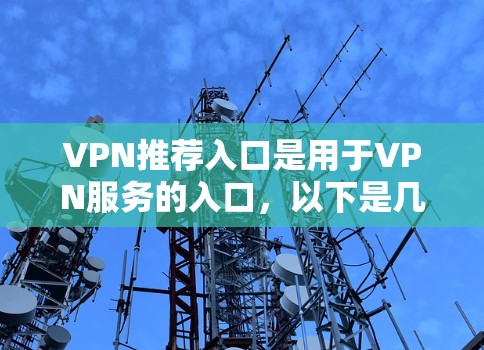 VPN推荐入口是用于VPN服务的入口,以下是几个主要的VPN网站及其特点