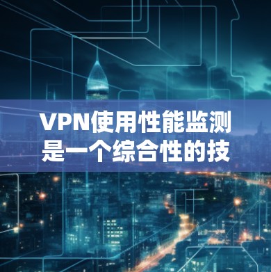 VPN使用性能监测是一个综合性的技术应用,旨在优化网络性能,提高用户体验。以下是对该主题的分步骤总结