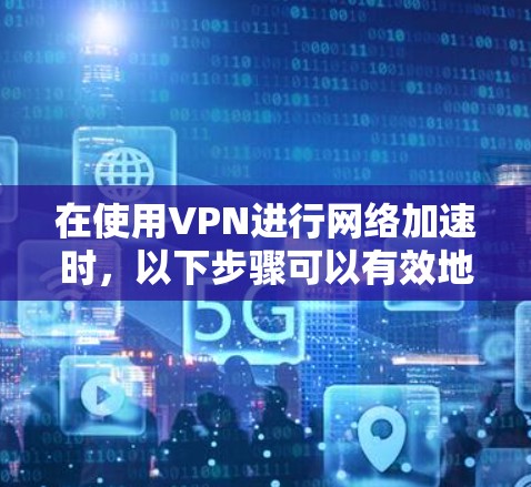 在使用VPN进行网络加速时，以下步骤可以有效地实现
