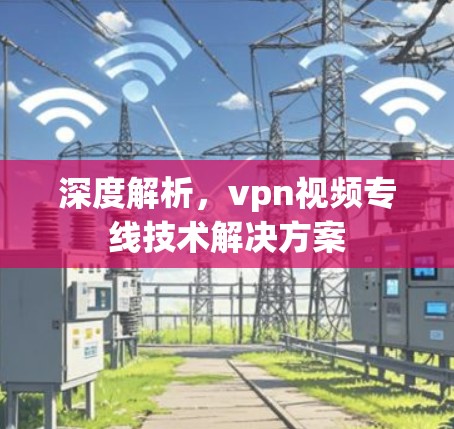 深度解析，vpn视频专线技术解决方案