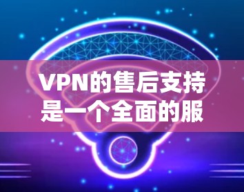 VPN的售后支持是一个全面的服务体系,旨在帮助用户在使用过程中获得保障。以下是其主要组成部分