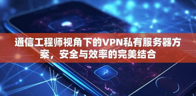 通信工程师视角下的VPN私有服务器方案，安全与效率的完美结合