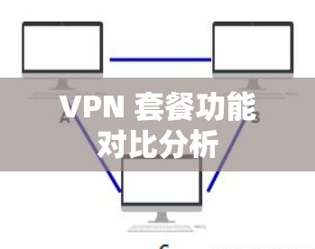 VPN 套餐功能对比分析 VPN 套餐功能对比分析