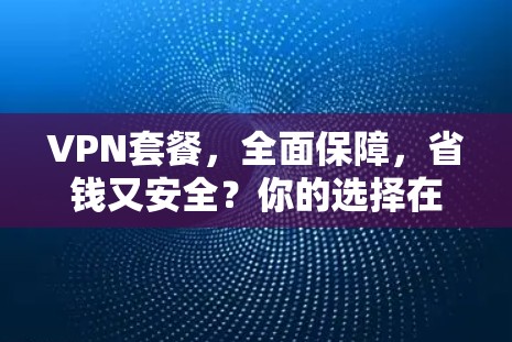 VPN套餐,全面保障,省钱又安全?你的选择在哪个套餐里? VPN套餐,全面保障,省钱又安全?你的选择在哪个套餐里?