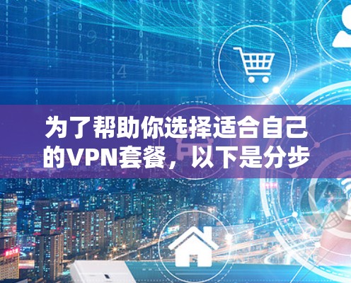 为了帮助你选择适合自己的VPN套餐，以下是分步骤的指南