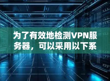 为了有效地检测VPN服务器,可以采用以下系统化的步骤和方法 为了有效地检测VPN服务器,可以采用以下系统化的步骤和方法