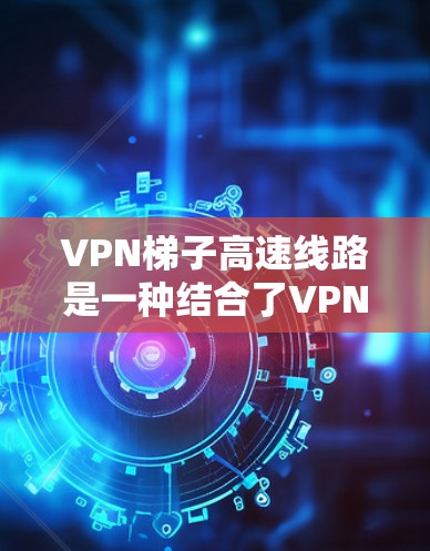 <strong>VPN梯子</strong>高速线路是一种结合了VPN技术和高速公路/铁路设施的通信方式,旨在通过高速的交通环境来实现高效、安全的数据传输。以下是关于这一技术的详细说明