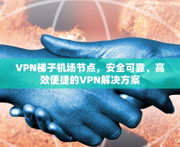VPN梯子<strong>机场节点</strong>，安全可靠、高效便捷的VPN解决方案