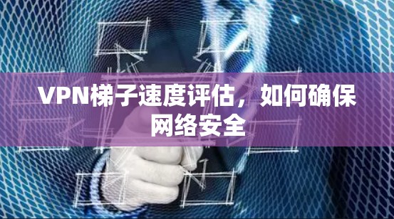 <strong>VPN梯子</strong>速度评估,如何确保网络安全