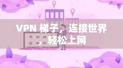VPN 梯子,连接世界,轻松上网
