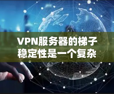 VPN服务器的梯子稳定性是一个复杂的问题，涉及多个因素的综合考虑。以下是对 VPN 网站梯子稳定性的详细分析