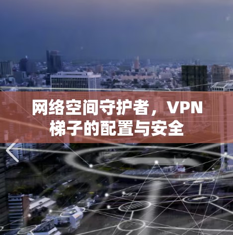 网络空间守护者，<strong>VPN梯子</strong>的配置与安全