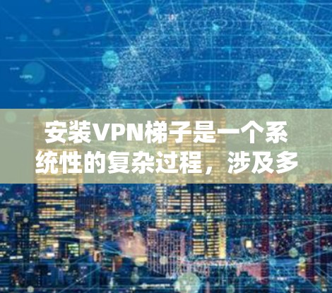 安装<strong>VPN梯子</strong>是一个系统性的复杂过程，涉及多个技术层面。以下是一个逐步的指南，帮助您顺利安装和使用<strong>VPN梯子</strong>