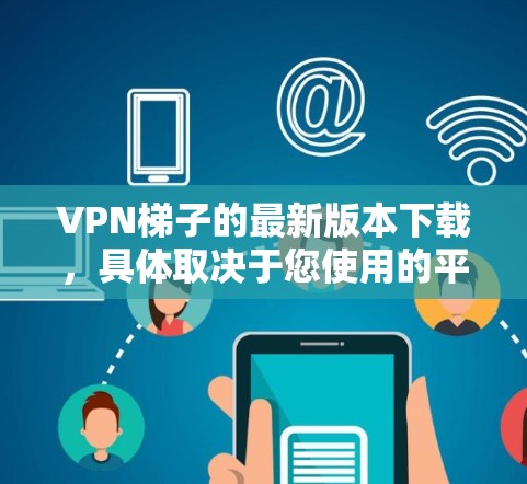 <strong>VPN梯子</strong>的最新版本下载，具体取决于您使用的平台和需求。以下是一些推荐的国内和国际VPN服务