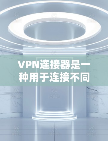 VPN连接器是一种用于连接不同VPN服务的工具，旨在帮助用户管理和监控VPN访问。以下是关于VPN连接器的详细总结