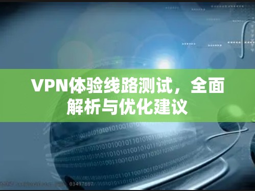 VPN体验线路测试，全面解析与优化建议