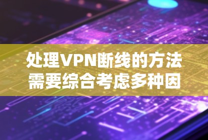 处理VPN断线的方法需要综合考虑多种因素,包括网络环境、VPN类型、连接状态和用户操作方式。以下是一些步骤性的建议