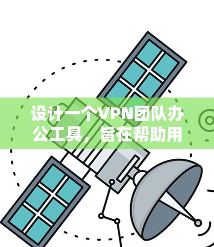 设计一个VPN团队办公工具,旨在帮助用户进行远程办公,特别是那些需要频繁访问互联网和VPN服务的员工。以下是一个分步的设计过程,涵盖了用户需求、功能模块和工具整合