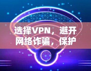 选择VPN,避开网络诈骗,保护你的信息安全! 选择VPN,避开网络诈骗,保护你的信息安全!
