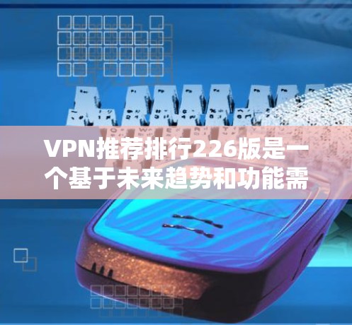 VPN推荐排行226版是一个基于未来趋势和功能需求的列表，涵盖了越来越多的用户和需求。以下是一些226年可能不会更新或更新较少的VPN推荐，以及它们的特点