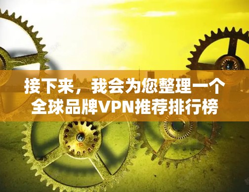 接下来，我会为您整理一个全球品牌VPN推荐排行榜，并提供综合评测，帮助您做出明智选择