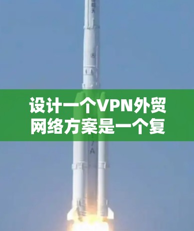设计一个VPN外贸网络方案是一个复杂且重要的任务,涉及多个环节的详细规划和设计。以下是按照您的思路逐步整理的方案