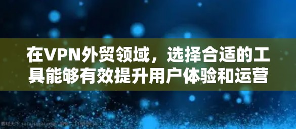 在VPN外贸领域,选择合适的工具能够有效提升用户体验和运营效率。以下是一个结构化的介绍,帮助用户更好地理解VPN外贸工具的选择和使用方法