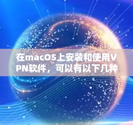 在macOS上安装和使用VPN软件,可以有以下几种方法