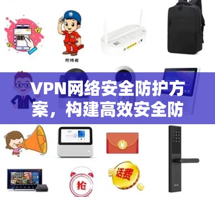 VPN网络安全防护方案,构建高效安全防护体系