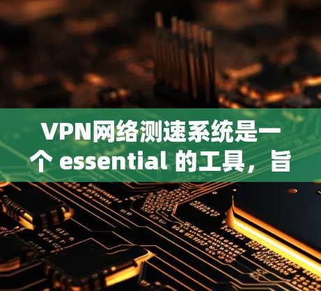 VPN网络测速系统是一个 essential 的工具,旨在确保在使用VPN服务时的网络稳定性。以下是对该系统的详细分析和总结