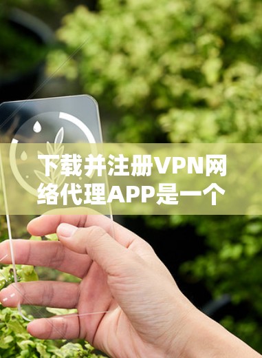 下载并注册VPN网络代理APP是一个相对简单的过程，但需要仔细学习和调整以确保成功。以下是一个详细的步骤指南，帮助你顺利下载和使用这些软件
