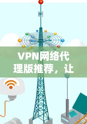 VPN网络代理版推荐，让网络安全更安心！