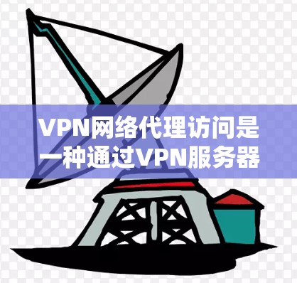 VPN网络代理访问是一种通过VPN服务器访问其他国家网站的技术。以下是详细的步骤和背景信息