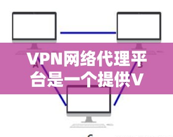 VPN网络代理平台是一个提供VPN服务的工具，帮助用户通过网络访问外部网站、下载文件等。以下是对VPN网络代理平台的详细总结和推荐