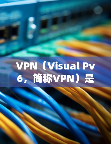 VPN(Visual Pv6,简称VPN)是通过加密技术保护数据传输的网络服务,主要功能包括加密数据、数据隐藏和IP地址保护。以下是关于VPN网络防护的详细分析
