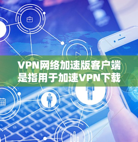 VPN网络加速版客户端是指用于加速VPN下载或传输流量的软件。这些客户端通常能够提升网络连接的速率，帮助用户更好地享受VPN服务。以下是一些关于VPN网络加速版客户端的详细介绍