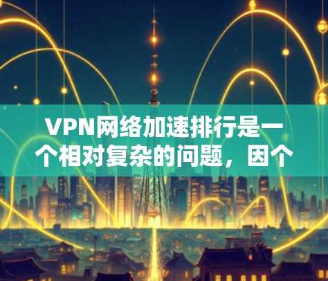 VPN网络加速排行是一个相对复杂的问题，因个人需求、使用场景和网络环境而异。以下是一些常见的VPN平台，供你参考